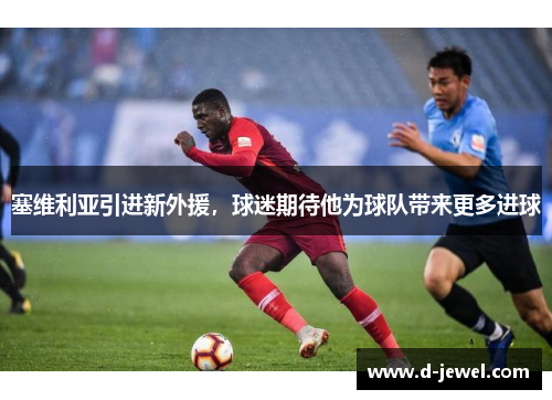 塞维利亚引进新外援，球迷期待他为球队带来更多进球