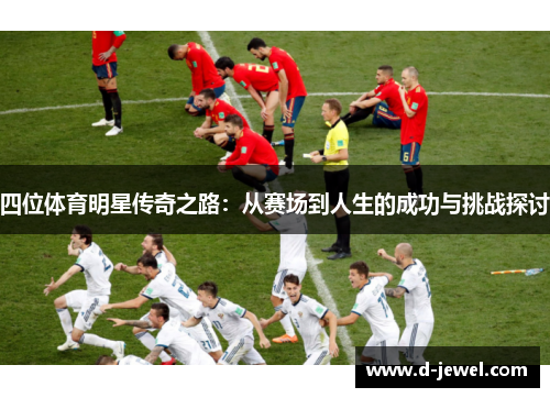 四位体育明星传奇之路：从赛场到人生的成功与挑战探讨