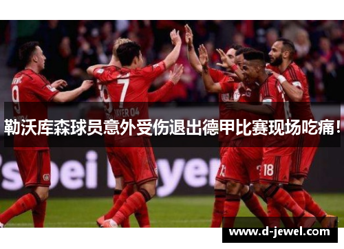 勒沃库森球员意外受伤退出德甲比赛现场吃痛！